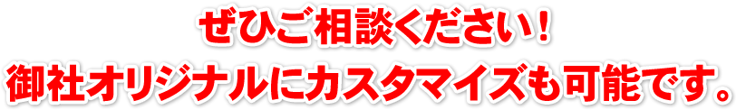 ぜひご相談ください！御社オリジナルにカスタマイズも可能です。